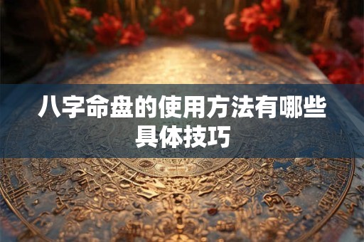 八字命盘的使用方法有哪些具体技巧