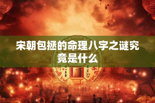 宋朝包拯的命理八字之谜究竟是什么