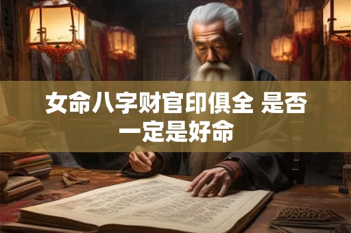 女命八字财官印俱全 是否一定是好命