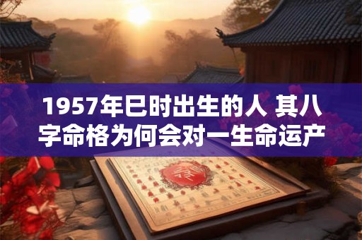 1957年巳时出生的人 其八字命格为何会对一生命运产生如此大的影响
