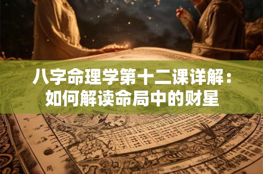 八字命理学第十二课详解：如何解读命局中的财星