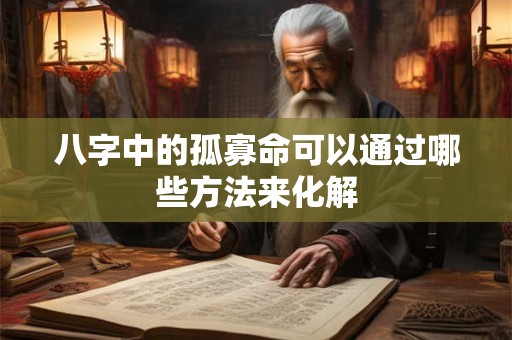 八字中的孤寡命可以通过哪些方法来化解