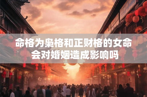 命格为枭格和正财格的女命 会对婚姻造成影响吗