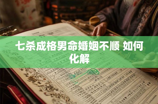七杀成格男命婚姻不顺 如何化解