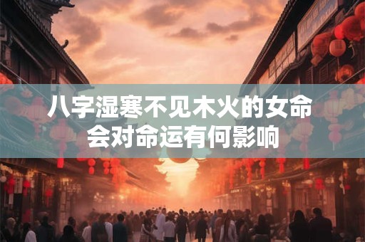 八字湿寒不见木火的女命 会对命运有何影响