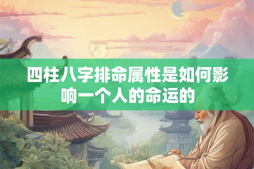 四柱八字排命属性是如何影响一个人的命运的