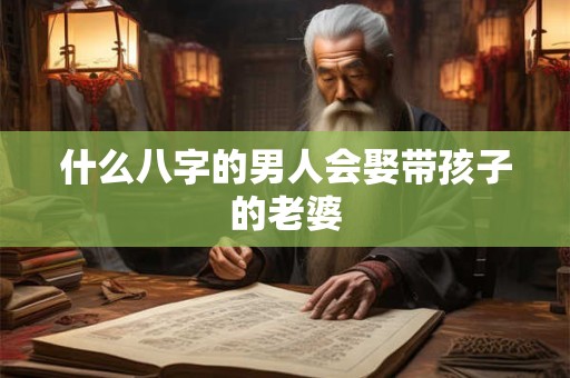 什么八字的男人会娶带孩子的老婆