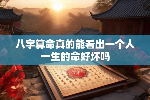 八字算命真的能看出一个人一生的命好坏吗