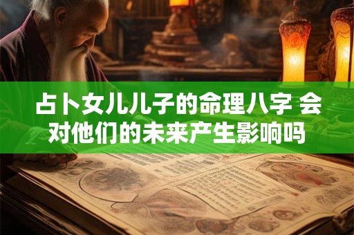 占卜女儿儿子的命理八字 会对他们的未来产生影响吗