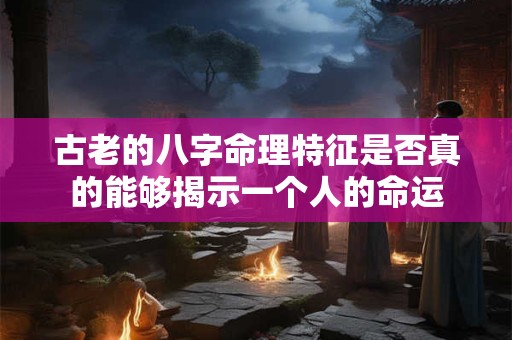 古老的八字命理特征是否真的能够揭示一个人的命运