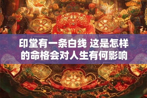 印堂有一条白线 这是怎样的命格会对人生有何影响