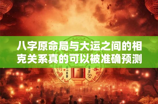 八字原命局与大运之间的相克关系真的可以被准确预测吗