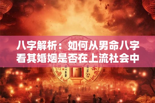 八字解析：如何从男命八字看其婚姻是否在上流社会中幸福美满