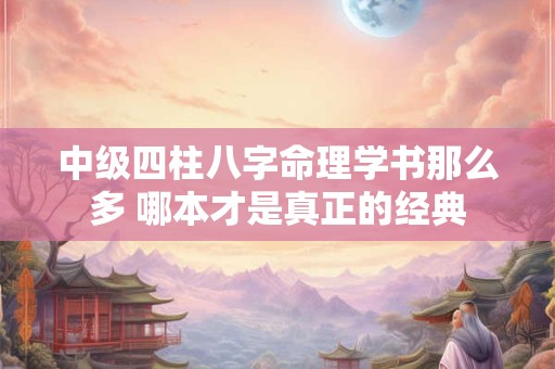 详细阅读:中级四柱八字命理学书那么多 哪本才是真正的经典 中级四柱八字命理学书那么多 哪本才是真正的经典