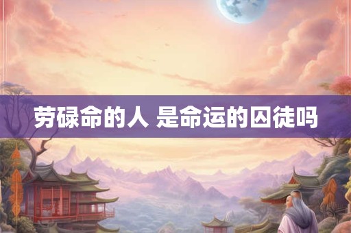 劳碌命的人 是命运的囚徒吗
