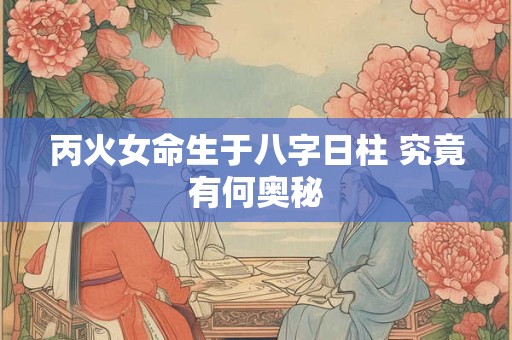 丙火女命生于八字日柱 究竟有何奥秘