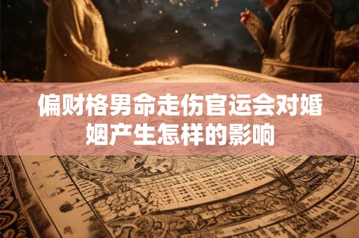 偏财格男命走伤官运会对婚姻产生怎样的影响