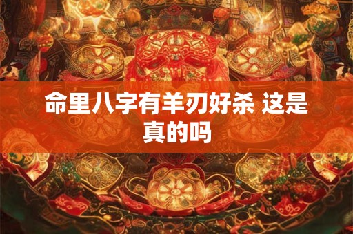 命里八字有羊刃好杀 这是真的吗