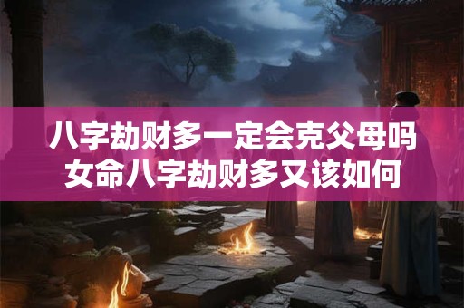 八字劫财多一定会克父母吗女命八字劫财多又该如何