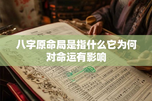 八字原命局是指什么它为何对命运有影响