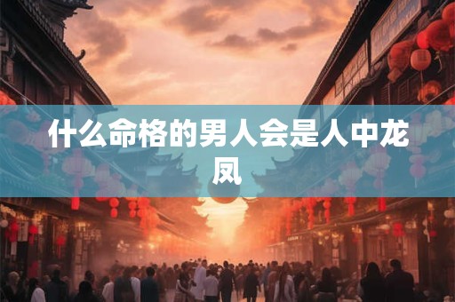 什么命格的男人会是人中龙凤