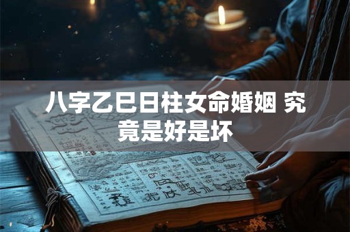 八字乙巳日柱女命婚姻 究竟是好是坏