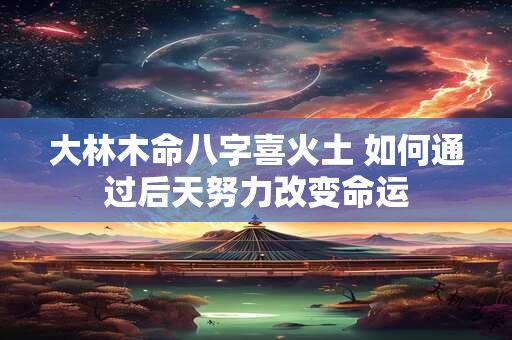 大林木命八字喜火土 如何通过后天努力改变命运