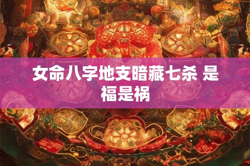 女命八字地支暗藏七杀 是福是祸
