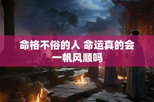 命格不俗的人 命运真的会一帆风顺吗