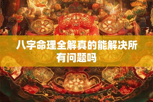 八字命理全解真的能解决所有问题吗