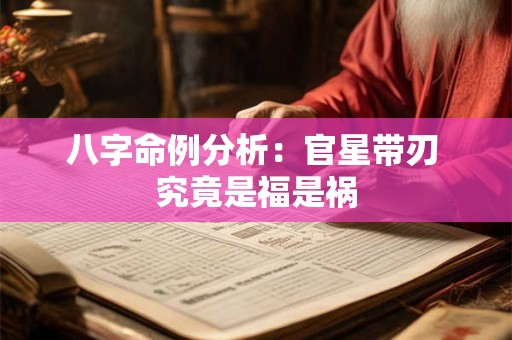 八字命例分析:官星带刃 究竟是福是祸 八字命例分析:官星带刃 究竟是福是祸