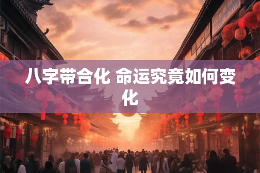 八字带合化 命运究竟如何变化