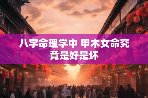 八字命理学中 甲木女命究竟是好是坏