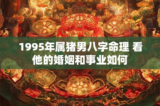 1995年属猪男八字命理 看他的婚姻和事业如何