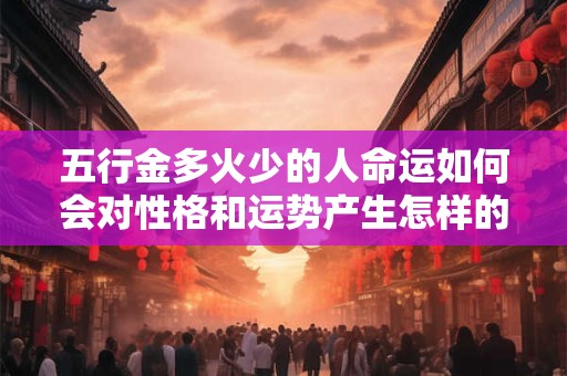 五行金多火少的人命运如何会对性格和运势产生怎样的影响 五行金多火少的人命运如何会对性格和运势产生怎样的影响