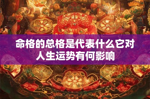 命格的总格是代表什么它对人生运势有何影响
