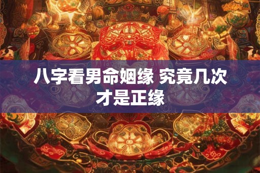 八字看男命姻缘 究竟几次才是正缘