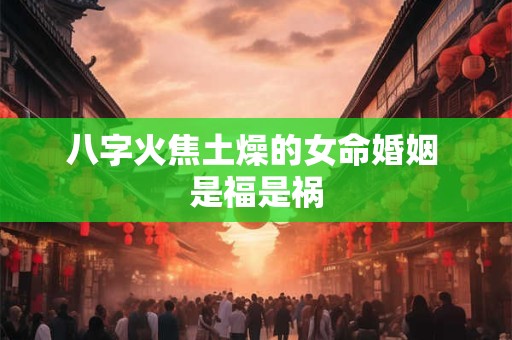 八字火焦土燥的女命婚姻 是福是祸