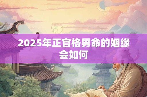 2025年正官格男命的姻缘会如何