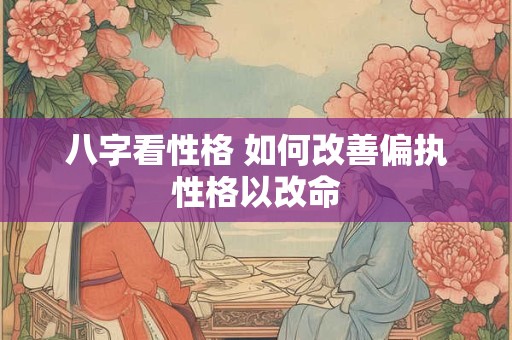 八字看性格 如何改善偏执性格以改命