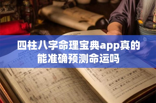 四柱八字命理宝典app真的能准确预测命运吗