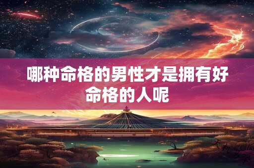 哪种命格的男性才是拥有好命格的人呢