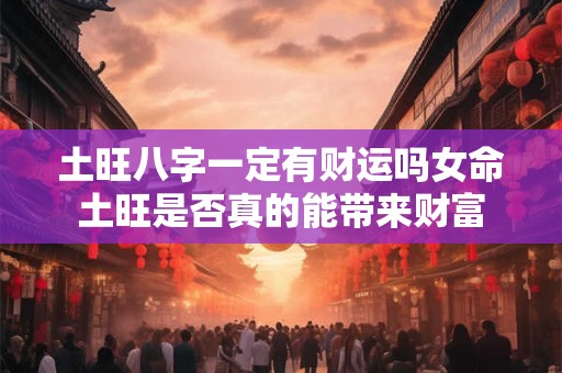 土旺八字一定有财运吗女命土旺是否真的能带来财富