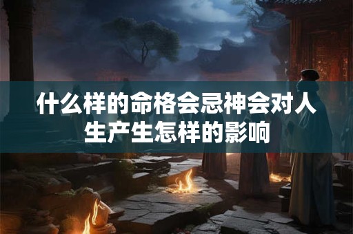 什么样的命格会忌神会对人生产生怎样的影响