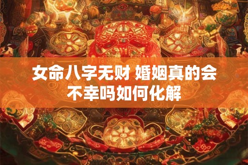 女命八字无财 婚姻真的会不幸吗如何化解