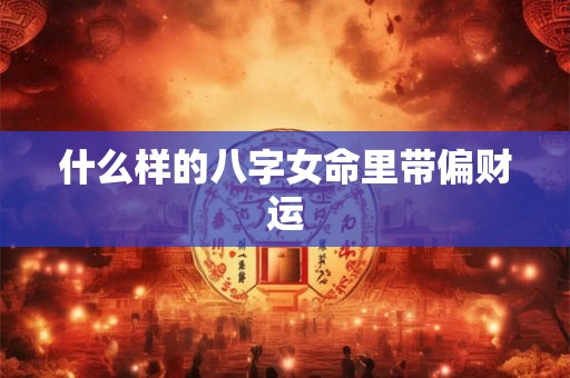 详细阅读:什么样的八字女命里带偏财运 什么样的八字女命里带偏财运