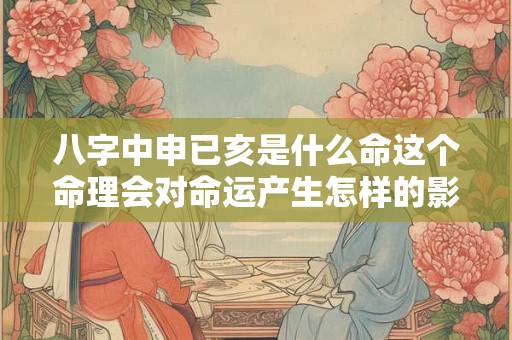 八字中申已亥是什么命这个命理会对命运产生怎样的影响
