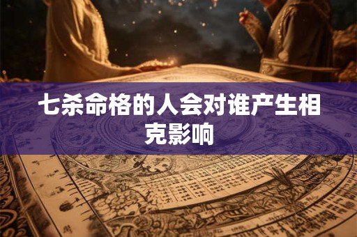 七杀命格的人会对谁产生相克影响