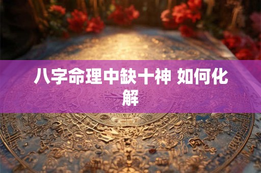 八字命理中缺十神 如何化解