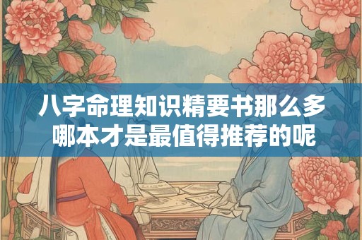 八字命理知识精要书那么多 哪本才是最值得推荐的呢